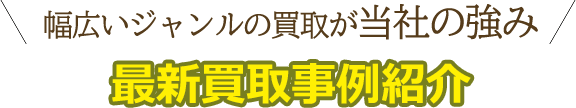 幅広いジャンルの買取が当社の強み。最新買取事例紹介