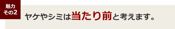 魅力その２ ヤケやシミは当たり前と考えます。