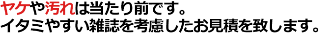 ヤケや汚れは当たり前です。イタミやすい雑誌を考慮したお見積を致します。