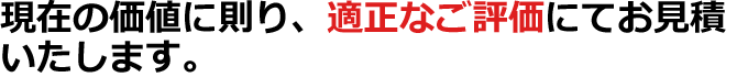 現在の価値に則り、適正なご評価にてお見積いたします。