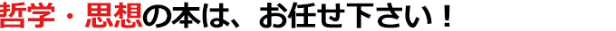 哲学・思想の本は、お任せ下さい！