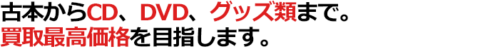 古本からCD、DVD、グッズ類まで。買取最高価格を目指します。
