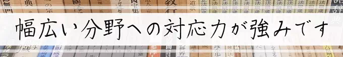 幅広い分野への対応力が強みです